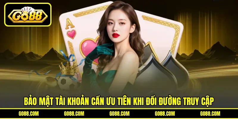 Bảo mật tài khoản cần ưu tiên khi đổi đường truy cập