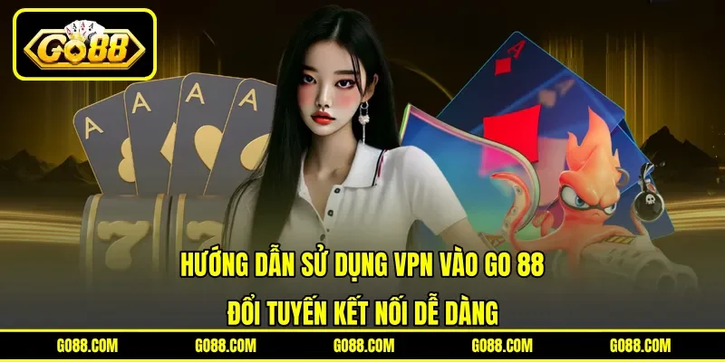 Hướng Dẫn Sử Dụng VPN Vào GO 88 - Đổi Tuyến Kết Nối Dễ Dàng