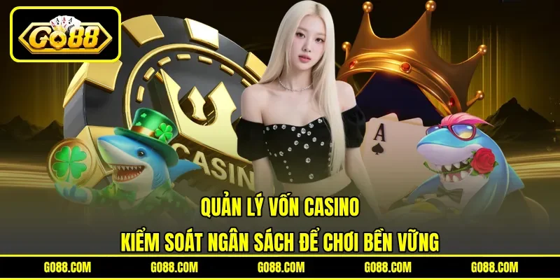 Quản Lý Vốn Casino - Kiểm Soát Ngân Sách Để Chơi Bền Vững